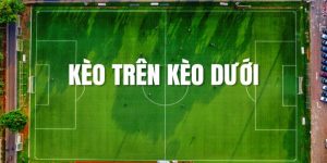 Kèo Trên Kèo Dưới Là Gì? Bắt Kèo Như Thế Nào Cho Chuẩn?
