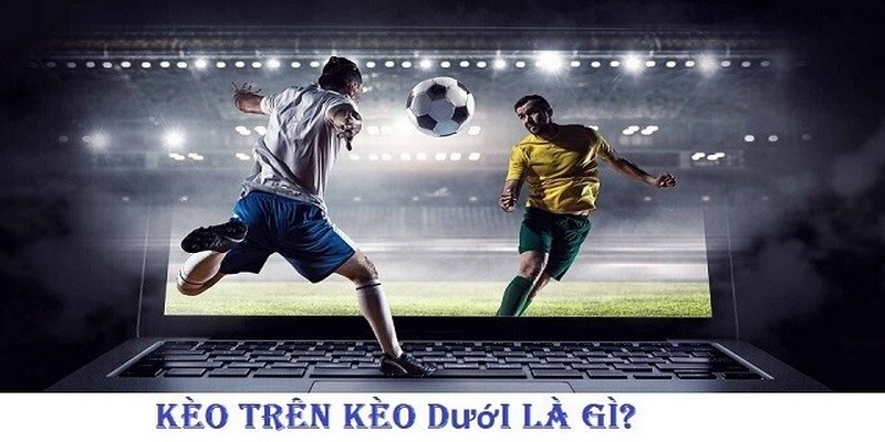 Định nghĩa chuẩn về kèo trên kèo dưới